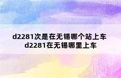 d2281次是在无锡哪个站上车 d2281在无锡哪里上车